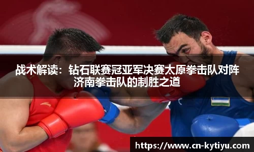 战术解读：钻石联赛冠亚军决赛太原拳击队对阵济南拳击队的制胜之道
