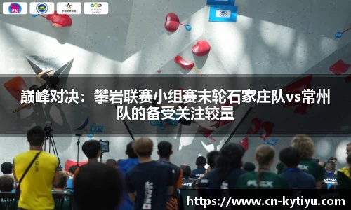 巅峰对决：攀岩联赛小组赛末轮石家庄队vs常州队的备受关注较量